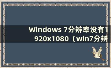 Windows 7分辨率没有1920x1080（win7分辨率1280x1024缺失）